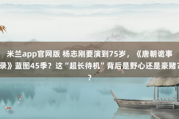 米兰app官网版 杨志刚要演到75岁，《唐朝诡事录》蓝图45季？这“超长待机”背后是野心还是豪赌？