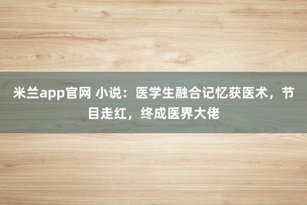 米兰app官网 小说：医学生融合记忆获医术，节目走红，终成医界大佬