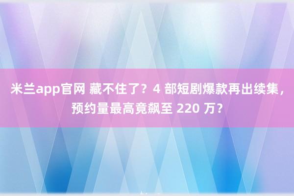 米兰app官网 藏不住了?4 部短剧爆款再出续集,预约量最高竟飙至 220 万?