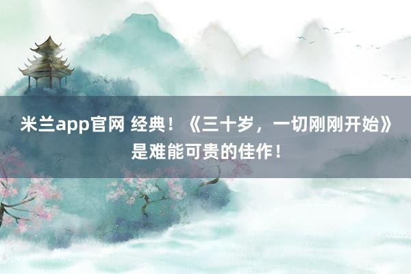 米兰app官网 经典!《三十岁,一切刚刚开始》是难能可贵的佳作!