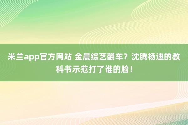 米兰app官方网站 金晨综艺翻车？沈腾杨迪的教科书示范打了谁的脸！