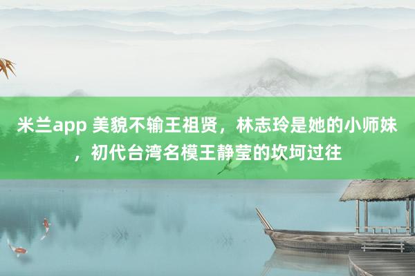 米兰app 美貌不输王祖贤，林志玲是她的小师妹，初代台湾名模王静莹的坎坷过往