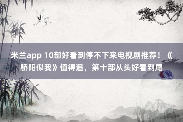 米兰app 10部好看到停不下来电视剧推荐！《骄阳似我》值得追，第十部从头好看到尾