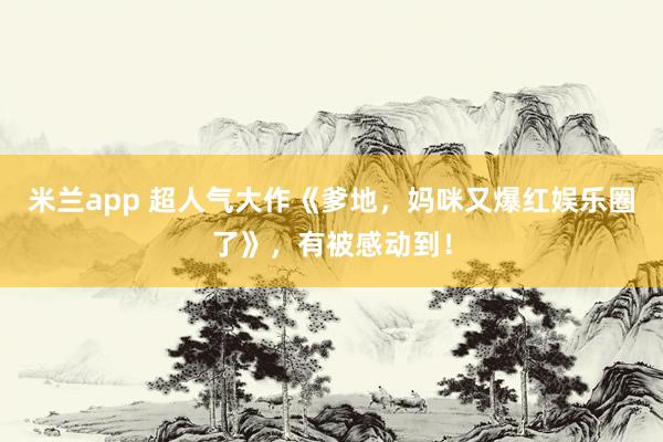 米兰app 超人气大作《爹地，妈咪又爆红娱乐圈了》，有被感动到！