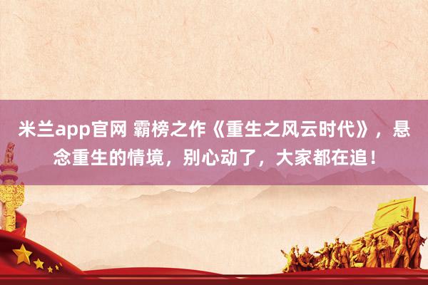 米兰app官网 霸榜之作《重生之风云时代》，悬念重生的情境，别心动了，大家都在追！