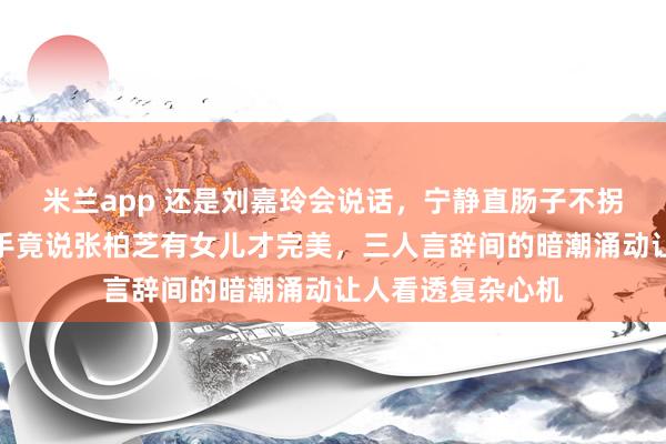 米兰app 还是刘嘉玲会说话,宁静直肠子不拐弯,刘晓庆更高手竟说张柏芝有女儿才完美,三人言辞间的暗潮涌动让人看透复杂心机