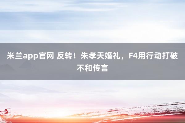 米兰app官网 反转!朱孝天婚礼,F4用行动打破不和传言