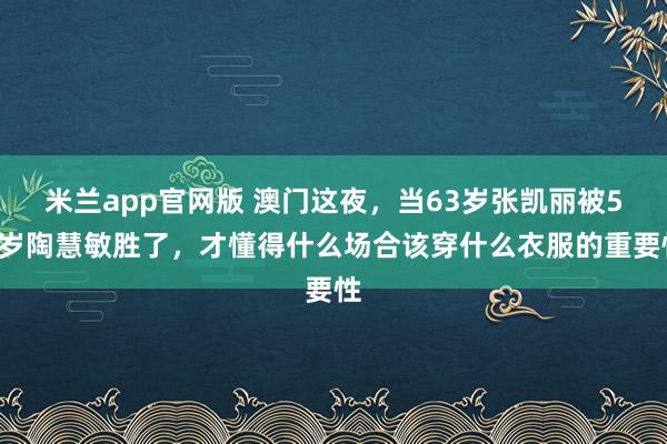 米兰app官网版 澳门这夜,当63岁张凯丽被59岁陶慧敏胜了,才懂得什么场合该穿什么衣服的重要性