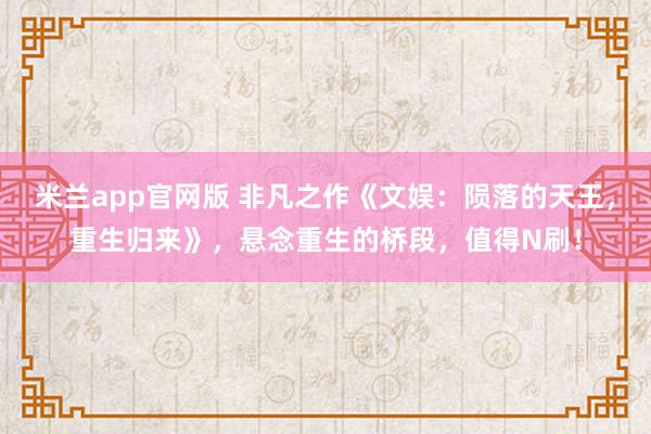 米兰app官网版 非凡之作《文娱:陨落的天王,重生归来》,悬念重生的桥段,值得N刷!