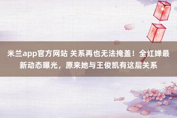 米兰app官方网站 关系再也无法掩盖!全红婵最新动态曝光,原来她与王俊凯有这层关系