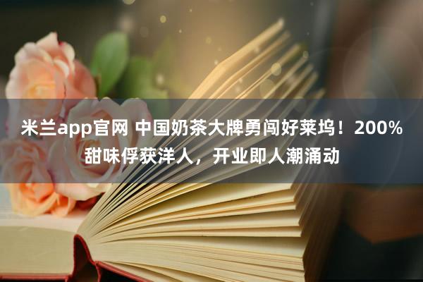 米兰app官网 中国奶茶大牌勇闯好莱坞!200%甜味俘获洋人,开业即人潮涌动