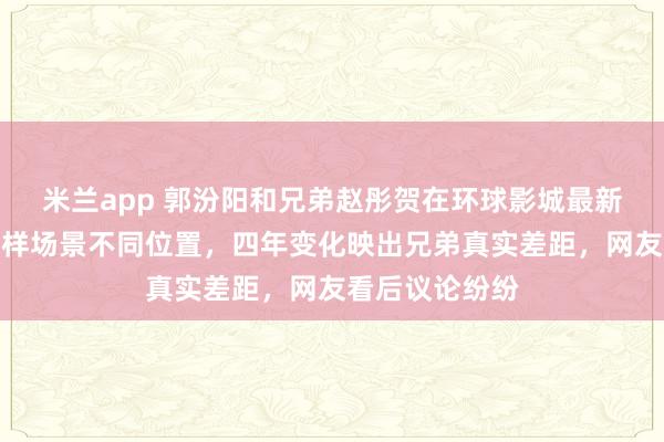 米兰app 郭汾阳和兄弟赵彤贺在环球影城最新合影被晒,同样场景不同位置,四年变化映出兄弟真实差距,网友看后议论纷纷