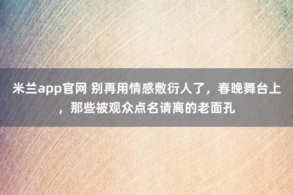 米兰app官网 别再用情感敷衍人了，春晚舞台上，那些被观众点名请离的老面孔