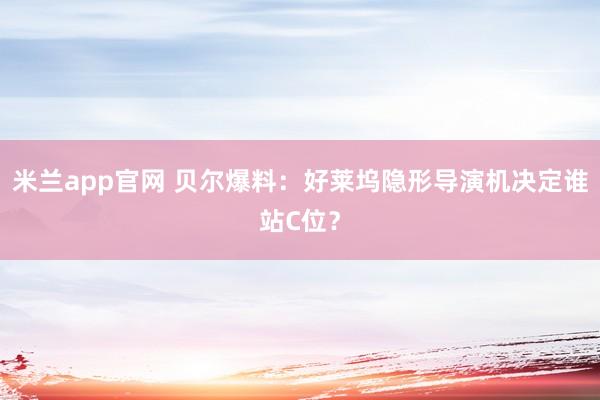 米兰app官网 贝尔爆料：好莱坞隐形导演机决定谁站C位？