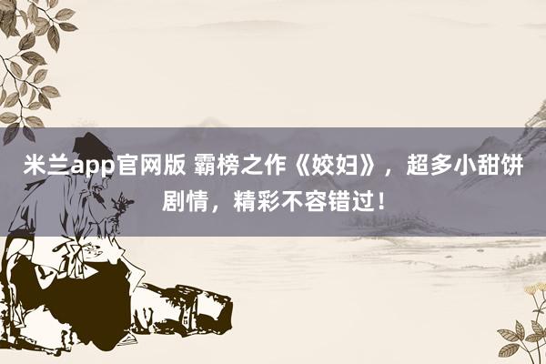 米兰app官网版 霸榜之作《姣妇》,超多小甜饼剧情,精彩不容错过!