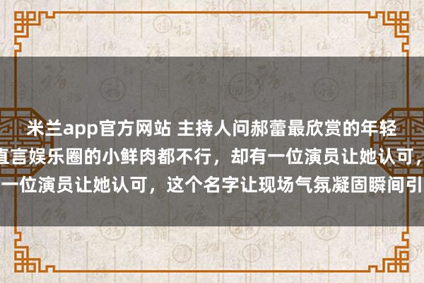 米兰app官方网站 主持人问郝蕾最欣赏的年轻男演员是谁，郝蕾皱眉直言娱乐圈的小鲜肉都不行，却有一位演员让她认可，这个名字让现场气氛凝固瞬间引发热议