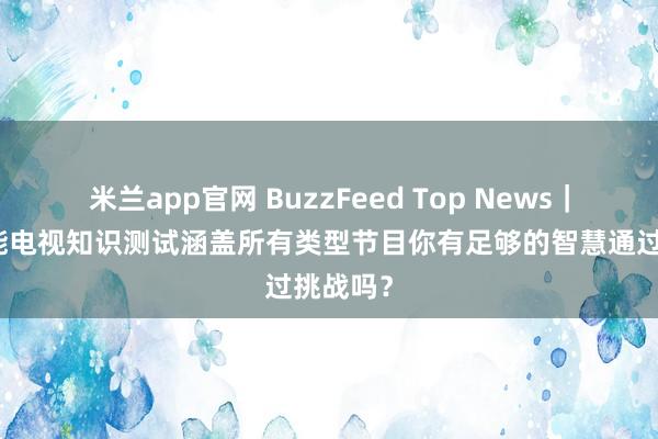 米兰app官网 BuzzFeed Top News｜这场全能电视知识测试涵盖所有类型节目你有足够的智慧通过挑战吗？