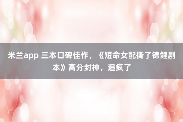 米兰app 三本口碑佳作，《短命女配撕了锦鲤剧本》高分封神，追疯了