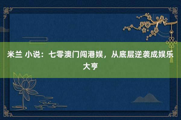 米兰 小说:七零澳门闯港娱,从底层逆袭成娱乐大亨