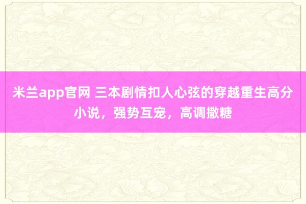 米兰app官网 三本剧情扣人心弦的穿越重生高分小说，强势互宠，高调撒糖