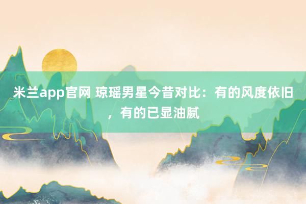 米兰app官网 琼瑶男星今昔对比：有的风度依旧，有的已显油腻