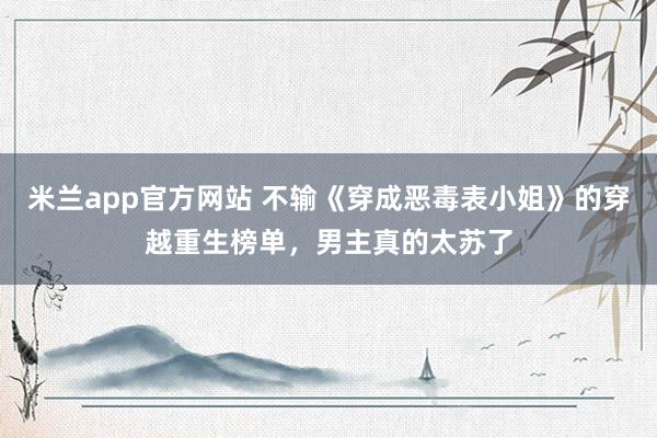 米兰app官方网站 不输《穿成恶毒表小姐》的穿越重生榜单，男主真的太苏了