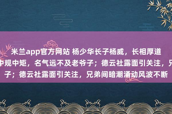 米兰app官方网站 杨少华长子杨威，长相厚道颜值中等偏下，说相声中规中矩，名气远不及老爷子；德云社露面引关注，兄弟间暗潮涌动风波不断