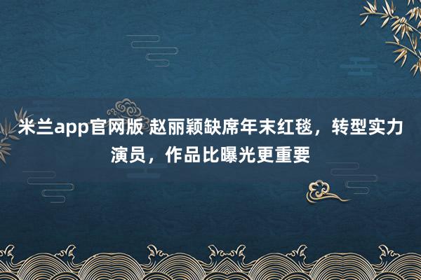 米兰app官网版 赵丽颖缺席年末红毯，转型实力演员，作品比曝光更重要