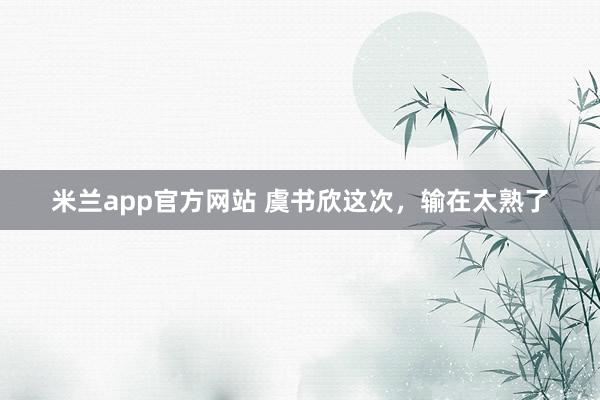 米兰app官方网站 虞书欣这次，输在太熟了