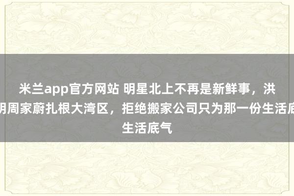 米兰app官方网站 明星北上不再是新鲜事，洪天明周家蔚扎根大湾区，拒绝搬家公司只为那一份生活底气
