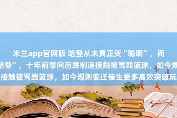米兰app官网版 哈登从未真正变“聪明”，而是联盟需要一个新的“哈登”，十年前靠向后跳制造接触被骂毁篮球，如今规则变迁催生更多高效突破玩家