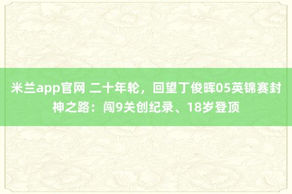 米兰app官网 二十年轮，回望丁俊晖05英锦赛封神之路：闯9关创纪录、18岁登顶