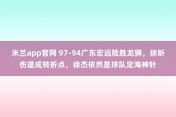 米兰app官网 97-94广东宏远险胜龙狮，徐昕伤退成转折点，徐杰依然是球队定海神针