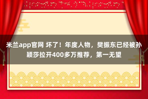 米兰app官网 坏了!年度人物,樊振东已经被孙颖莎拉开400多万推荐,第一无望
