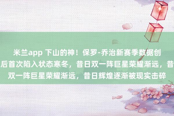 米兰app 下山的神!保罗-乔治新赛季数据创生涯新低,新秀赛季之后首次陷入状态寒冬,昔日双一阵巨星荣耀渐远,昔日辉煌逐渐被现实击碎