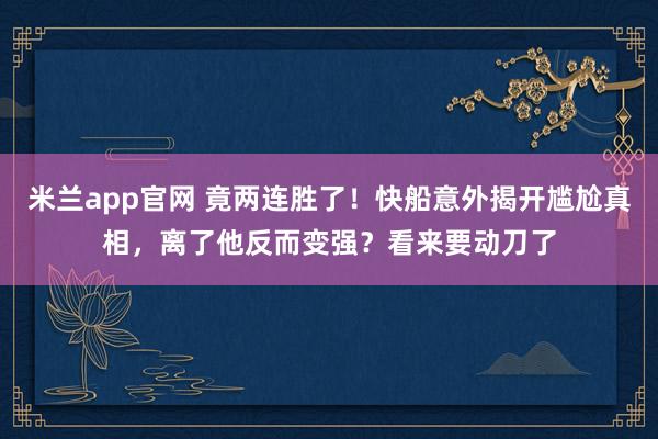 米兰app官网 竟两连胜了！快船意外揭开尴尬真相，离了他反而变强？看来要动刀了