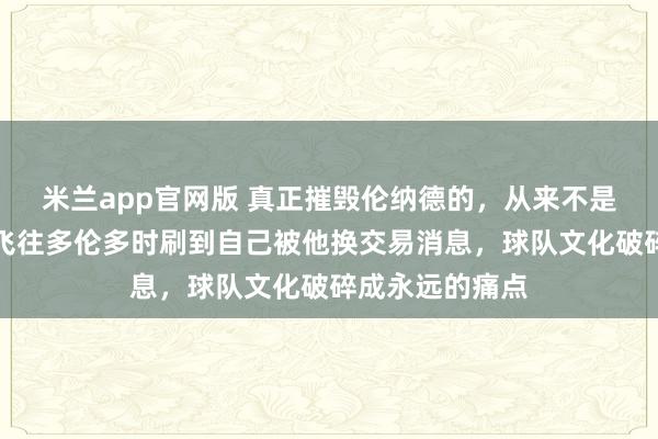 米兰app官网版 真正摧毁伦纳德的，从来不是伤病，德罗赞飞往多伦多时刷到自己被他换交易消息，球队文化破碎成永远的痛点