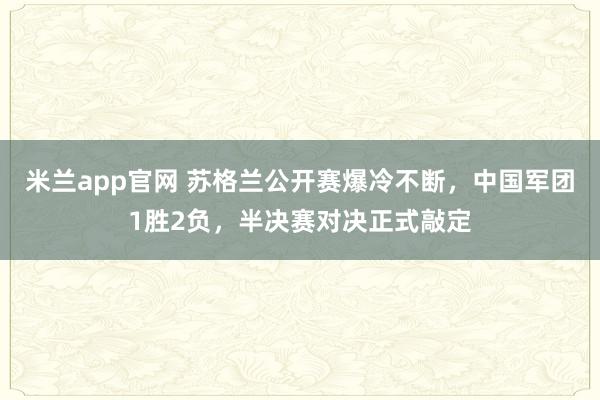 米兰app官网 苏格兰公开赛爆冷不断,中国军团1胜2负,半决赛对决正式敲定