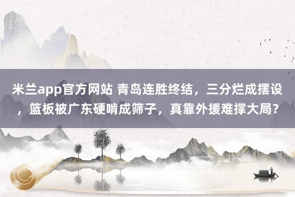 米兰app官方网站 青岛连胜终结，三分烂成摆设，篮板被广东硬啃成筛子，真靠外援难撑大局？