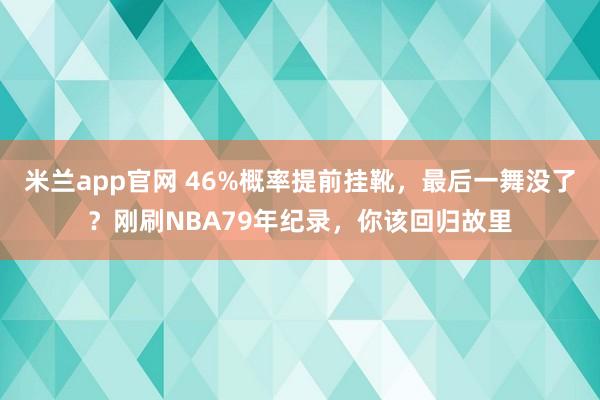 米兰app官网 46%概率提前挂靴，最后一舞没了？刚刷NBA79年纪录，你该回归故里