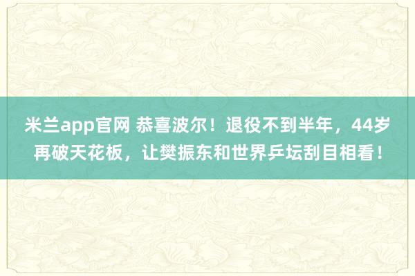 米兰app官网 恭喜波尔！退役不到半年，44岁再破天花板，让樊振东和世界乒坛刮目相看！