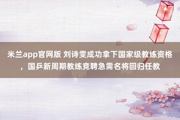 米兰app官网版 刘诗雯成功拿下国家级教练资格，国乒新周期教练竞聘急需名将回归任教