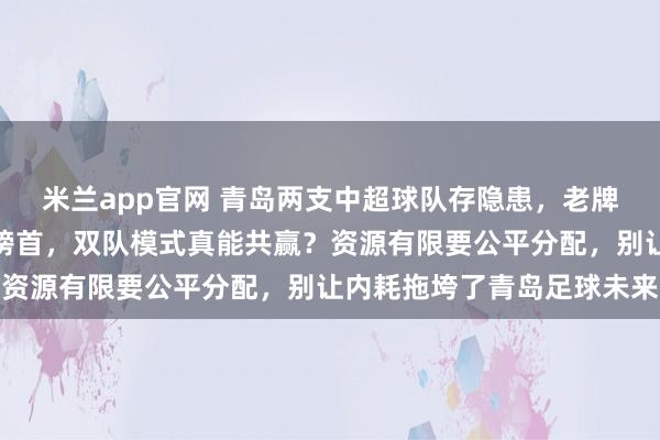 米兰app官网 青岛两支中超球队存隐患，老牌海牛拼保级，西海岸冲榜首，双队模式真能共赢？资源有限要公平分配，别让内耗拖垮了青岛足球未来