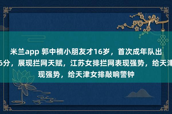 米兰app 郭中楠小朋友才16岁，首次成年队出场就替补拿下6分，展现拦网天赋，江苏女排拦网表现强势，给天津女排敲响警钟