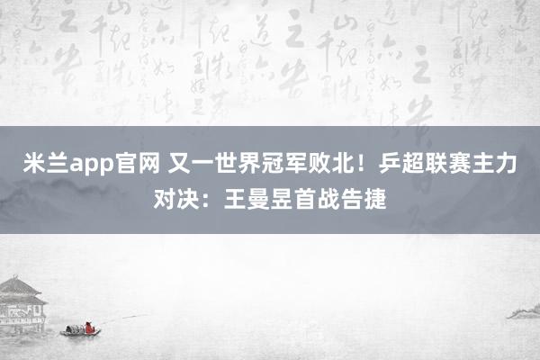 米兰app官网 又一世界冠军败北！乒超联赛主力对决：王曼昱首战告捷