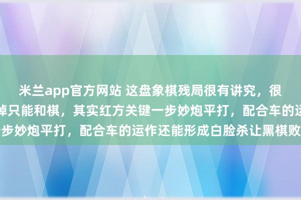 米兰app官方网站 这盘象棋残局很有讲究，很多人以为红车被黑炮吃掉只能和棋，其实红方关键一步妙炮平打，配合车的运作还能形成白脸杀让黑棋败亡