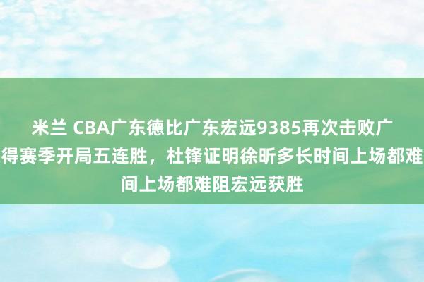 米兰 CBA广东德比广东宏远9385再次击败广州龙狮，取得赛季开局五连胜，杜锋证明徐昕多长时间上场都难阻宏远获胜