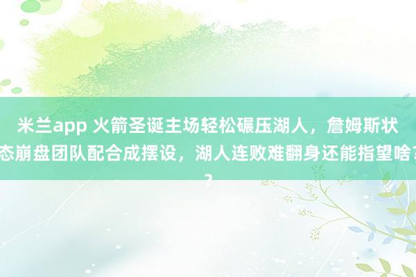 米兰app 火箭圣诞主场轻松碾压湖人，詹姆斯状态崩盘团队配合成摆设，湖人连败难翻身还能指望啥？