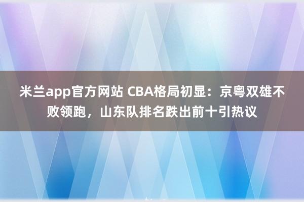 米兰app官方网站 CBA格局初显：京粤双雄不败领跑，山东队排名跌出前十引热议