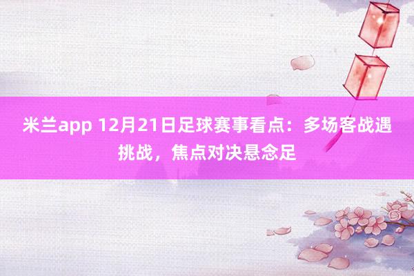 米兰app 12月21日足球赛事看点:多场客战遇挑战,焦点对决悬念足